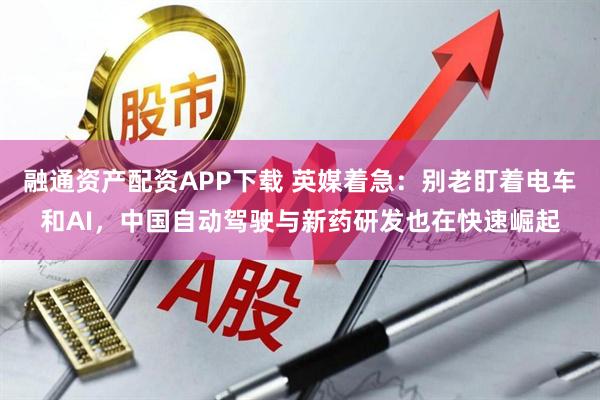 融通资产配资APP下载 英媒着急：别老盯着电车和AI，中国自动驾驶与新药研发也在快速崛起