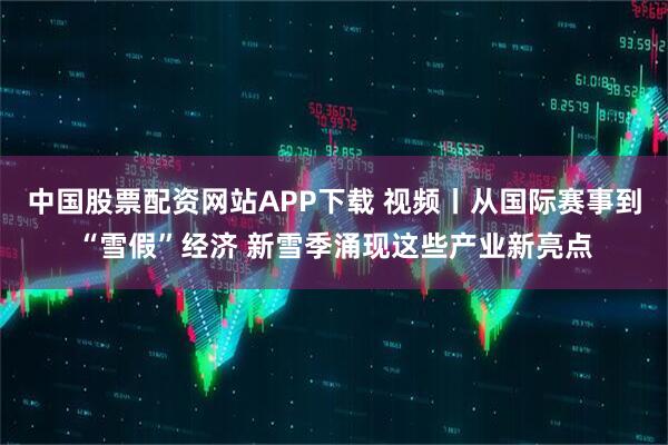 中国股票配资网站APP下载 视频丨从国际赛事到“雪假”经济 新雪季涌现这些产业新亮点