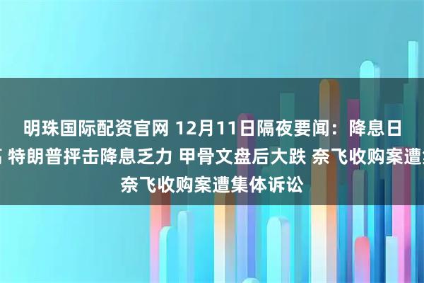 明珠国际配资官网 12月11日隔夜要闻：降息日美股收高 特朗普抨击降息乏力 甲骨文盘后大跌 奈飞收购案遭集体诉讼