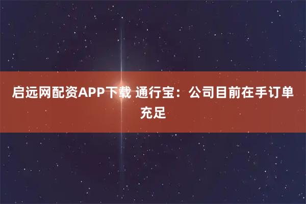 启远网配资APP下载 通行宝：公司目前在手订单充足