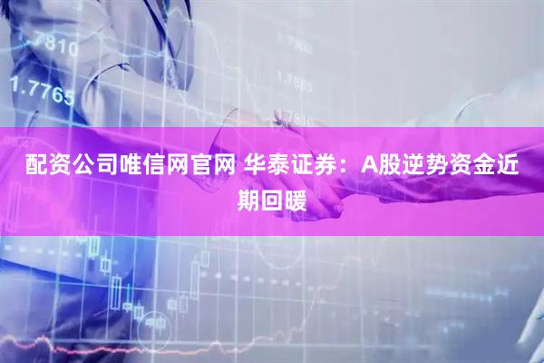 配资公司唯信网官网 华泰证券：A股逆势资金近期回暖