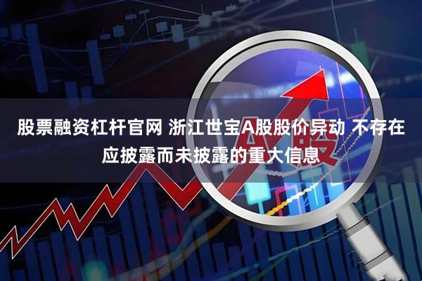股票融资杠杆官网 浙江世宝A股股价异动 不存在应披露而未披露的重大信息