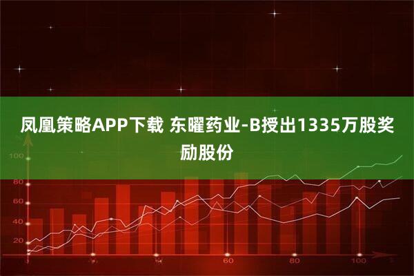 凤凰策略APP下载 东曜药业-B授出1335万股奖励股份