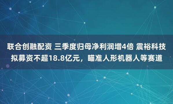 联合创融配资 三季度归母净利润增4倍 震裕科技拟募资不超18.8亿元，瞄准人形机器人等赛道