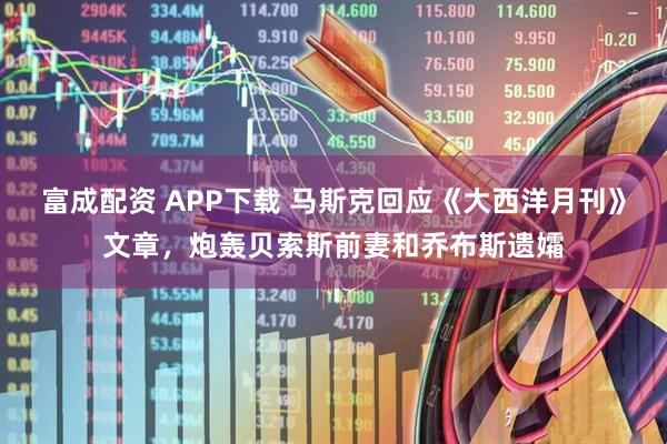富成配资 APP下载 马斯克回应《大西洋月刊》文章，炮轰贝索斯前妻和乔布斯遗孀