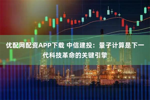 优配网配资APP下载 中信建投：量子计算是下一代科技革命的关键引擎