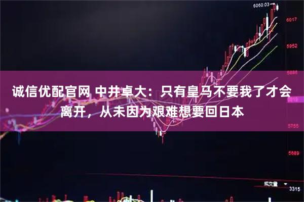 诚信优配官网 中井卓大：只有皇马不要我了才会离开，从未因为艰难想要回日本