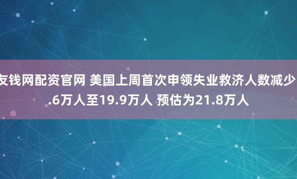 友钱网配资官网 美国上周首次申领失业救济人数减少1.6万人至19.9万人 预估为21.8万人