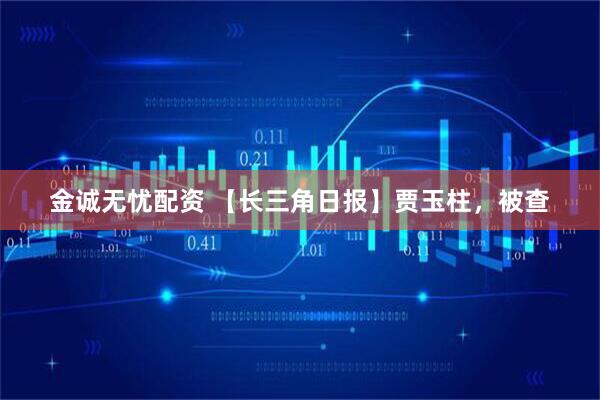 金诚无忧配资 【长三角日报】贾玉柱，被查