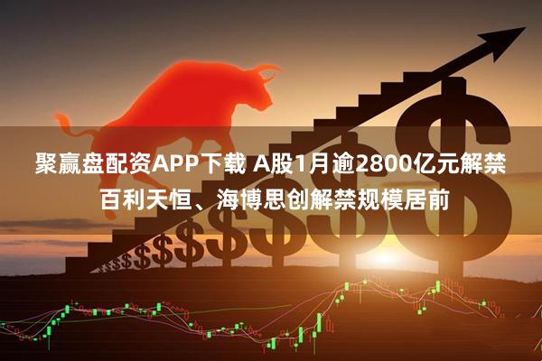 聚赢盘配资APP下载 A股1月逾2800亿元解禁 百利天恒、海博思创解禁规模居前