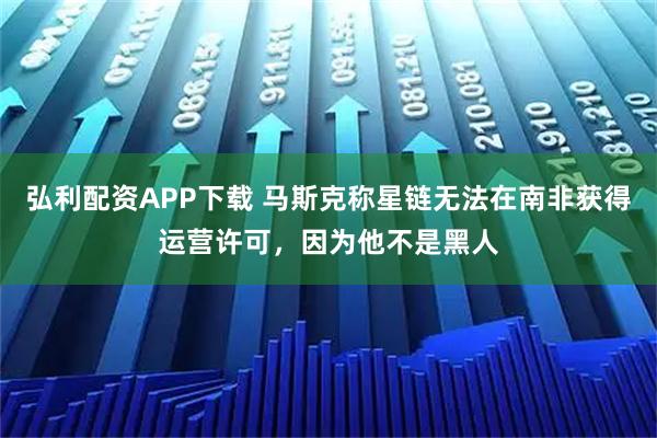 弘利配资APP下载 马斯克称星链无法在南非获得运营许可，因为他不是黑人