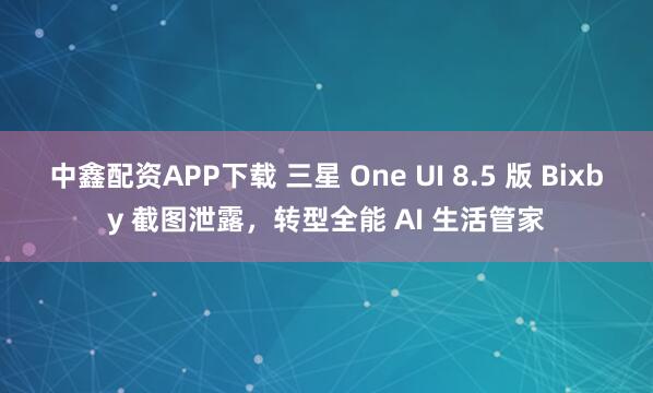 中鑫配资APP下载 三星 One UI 8.5 版 Bixby 截图泄露，转型全能 AI 生活管家