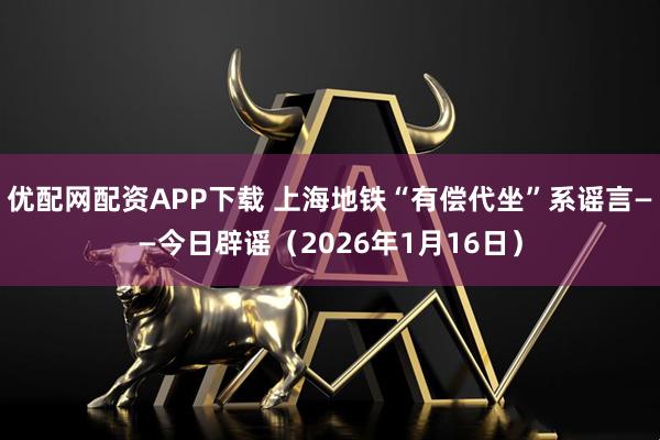 优配网配资APP下载 上海地铁“有偿代坐”系谣言——今日辟谣（2026年1月16日）