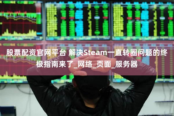 股票配资官网平台 解决Steam一直转圈问题的终极指南来了_网络_页面_服务器