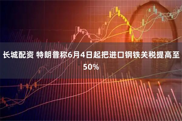 长城配资 特朗普称6月4日起把进口钢铁关税提高至50%