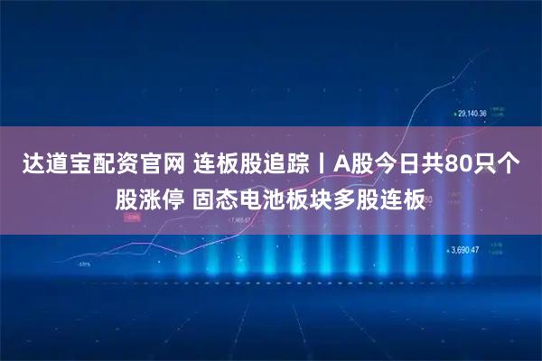 达道宝配资官网 连板股追踪丨A股今日共80只个股涨停 固态电池板块多股连板