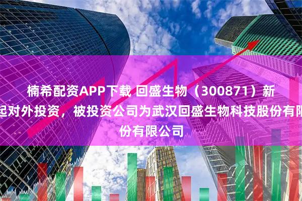 楠希配资APP下载 回盛生物（300871）新增一起对外投资，被投资公司为武汉回盛生物科技股份有限公司