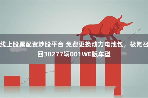 线上股票配资炒股平台 免费更换动力电池包，极氪召回38277辆001WE版车型