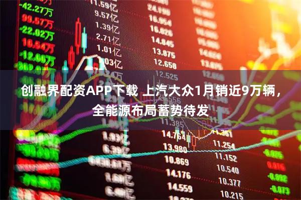 创融界配资APP下载 上汽大众1月销近9万辆，全能源布局蓄势待发