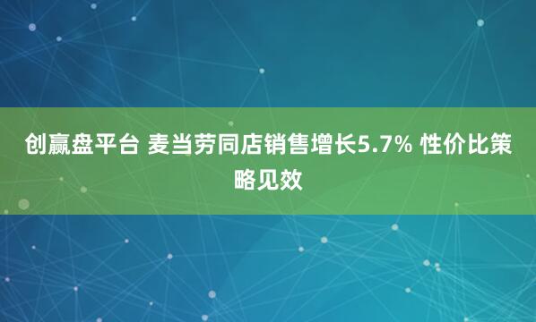 创赢盘平台 麦当劳同店销售增长5.7% 性价比策略见效