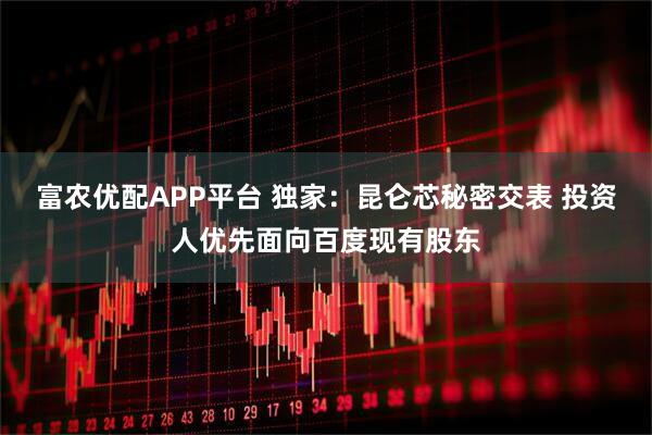 富农优配APP平台 独家：昆仑芯秘密交表 投资人优先面向百度现有股东