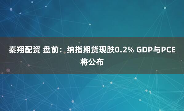 秦翔配资 盘前：纳指期货现跌0.2% GDP与PCE将公布