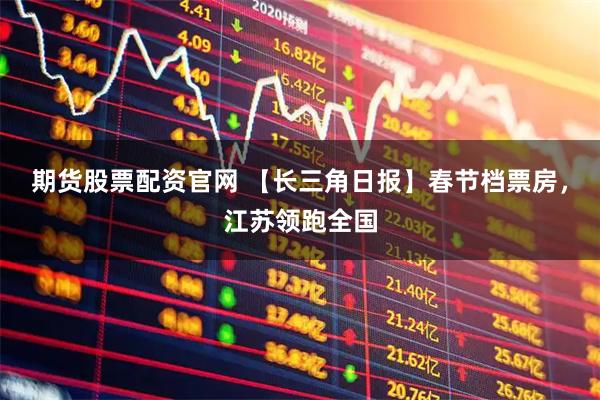 期货股票配资官网 【长三角日报】春节档票房，江苏领跑全国