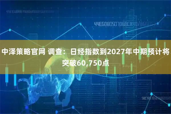 中泽策略官网 调查：日经指数到2027年中期预计将突破60,750点