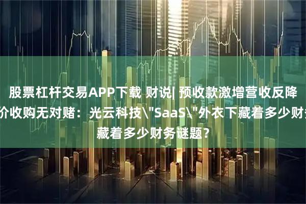 股票杠杆交易APP下载 财说| 预收款激增营收反降、高溢价收购无对赌：光云科技＂SaaS＂外衣下藏着多少财务谜题？