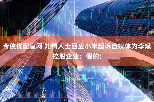 奇侠优配官网 知情人士回应小米起诉自媒体为李斌控股企业：假的！
